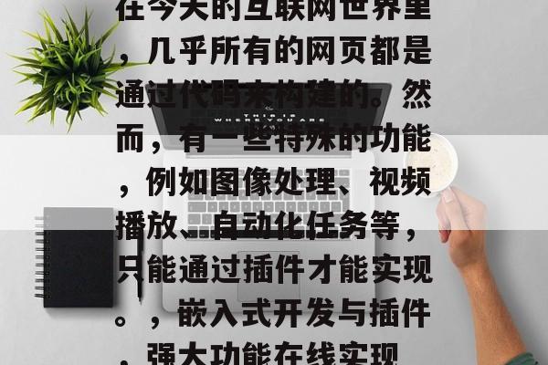 在今天的互联网世界里,几乎所有的网页都是通过代码来构建的。然而,有一些特殊的功能,例如图像处理、视频播放、自动化任务等,只能通过插件才能实现。,嵌入式开发与插件,强大功能在线实现 在今天的互联网世界里,几乎所有的网页都是通过代码来构建的。然而,有一些特殊的功能,例如图像处理、视频播放、自动化任务等,只能通过插件才能实现。,嵌入式开发与插件,强大功能在线实现