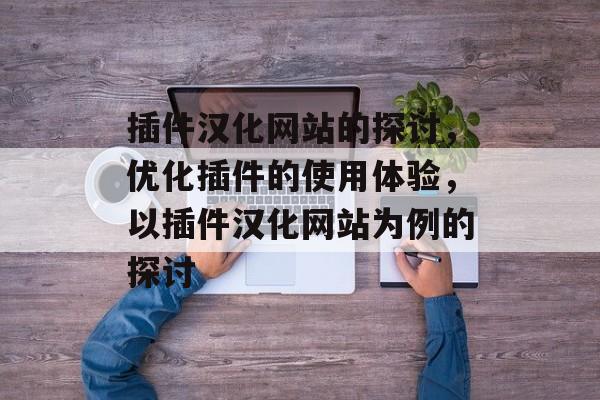 插件汉化网站的探讨,优化插件的使用体验,以插件汉化网站为例的探讨 插件汉化网站的探讨,优化插件的使用体验,以插件汉化网站为例的探讨