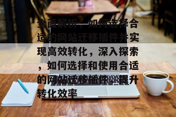 全面解析,如何选择合适的网站迁移插件并实现高效转化,深入探索,如何选择和使用合适的网站迁移插件,提升转化效率 全面解析,如何选择合适的网站迁移插件并实现高效转化,深入探索,如何选择和使用合适的网站迁移插件,提升转化效率