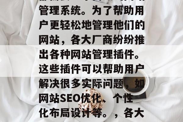 在如今的互联网时代,无论是个人还是企业,都需要一个高效的网站管理系统。为了帮助用户更轻松地管理他们的网站,各大厂商纷纷推出各种网站管理插件。这些插件可以帮助用户解决很多实际问题,如网站SEO优化、个性化布局设计等。,各大厂商网站管理插件推荐,帮你实现网站高效管理 在如今的互联网时代,无论是个人还是企业,都需要一个高效的网站管理系统。为了帮助用户更轻松地管理他们的网站,各大厂商纷纷推出各种网站管理插件。这些插件可以帮助用户解决很多实际问题,如网站SEO优化、个性化布局设计等。,各大厂商网站管理插件推荐,帮你实现网站高效管理