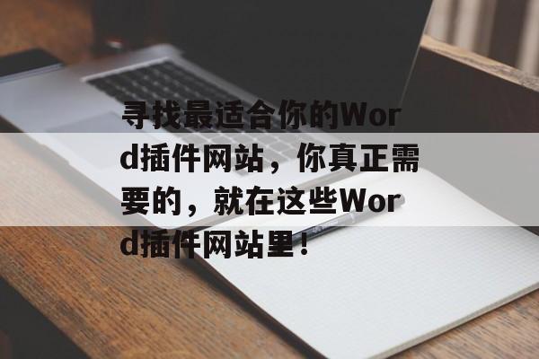 寻找最适合你的Word插件网站,你真正需要的,就在这些Word插件网站里! 寻找最适合你的Word插件网站,你真正需要的,就在这些Word插件网站里!
