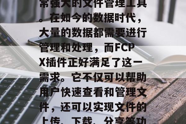 FCPX(File Column Person)插件是一款非常强大的文件管理工具。在如今的数据时代,大量的数据都需要进行管理和处理,而FCPX插件正好满足了这一需求。它不仅可以帮助用户快速查看和管理文件,还可以实现文件的上传、下载、分享等功能。,FCPX插件,功能强大且易于使用的文件管理工具 FCPX(File Column Person)插件是一款非常强大的文件管理工具。在如今的数据时代,大量的数据都需要进行管理和处理,而FCPX插件正好满足了这一需求。它不仅可以帮助用户快速查看和管理文件,还可以实现文件的上传、下载、分享等功能。,FCPX插件,功能强大且易于使用的文件管理工具