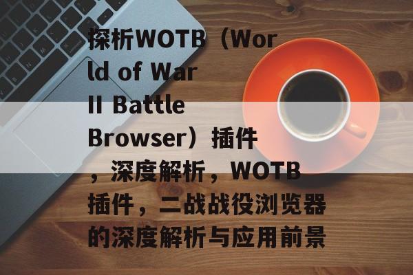 探析WOTB(World of War II Battle Browser)插件,深度解析,WOTB插件,二战战役浏览器的深度解析与应用前景 探析WOTB(World of War II Battle Browser)插件,深度解析,WOTB插件,二战战役浏览器的深度解析与应用前景