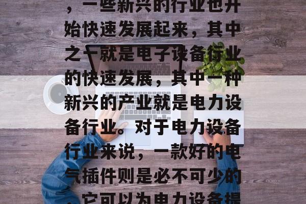 在今天的互联网世界中,网络技术的发展为我们带来了极大的便利。而在这个数字化的时代,一些新兴的行业也开始快速发展起来,其中之一就是电子设备行业的快速发展,其中一种新兴的产业就是电力设备行业。对于电力设备行业来说,一款好的电气插件则是必不可少的,它可以为电力设备提供更加安全、高效的运行环境。,高效运行的必备电气插件,电力设备行业的未来趋势 在今天的互联网世界中,网络技术的发展为我们带来了极大的便利。而在这个数字化的时代,一些新兴的行业也开始快速发展起来,其中之一就是电子设备行业的快速发展,其中一种新兴的产业就是电力设备行业。对于电力设备行业来说,一款好的电气插件则是必不可少的,它可以为电力设备提供更加安全、高效的运行环境。,高效运行的必备电气插件,电力设备行业的未来趋势