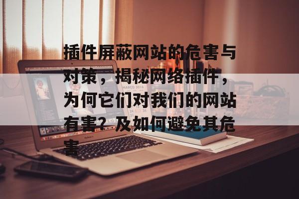 插件屏蔽网站的危害与对策，揭秘网络插件，为何它们对我们的网站有害？及如何避免其危害