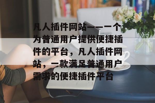 凡人插件网站——一个为普通用户提供便捷插件的平台,凡人插件网站,一款满足普通用户需求的便捷插件平台 凡人插件网站——一个为普通用户提供便捷插件的平台,凡人插件网站,一款满足普通用户需求的便捷插件平台