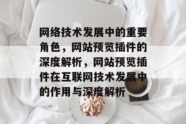 网络技术发展中的重要角色,网站预览插件的深度解析,网站预览插件在互联网技术发展中的作用与深度解析 网络技术发展中的重要角色,网站预览插件的深度解析,网站预览插件在互联网技术发展中的作用与深度解析