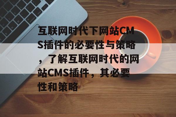 互联网时代下网站CMS插件的必要性与策略,了解互联网时代的网站CMS插件,其必要性和策略 互联网时代下网站CMS插件的必要性与策略,了解互联网时代的网站CMS插件,其必要性和策略