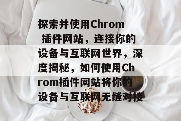 探索并使用Chrom 插件网站,连接你的设备与互联网世界,深度揭秘,如何使用Chrom插件网站将你的设备与互联网无缝对接 探索并使用Chrom 插件网站,连接你的设备与互联网世界,深度揭秘,如何使用Chrom插件网站将你的设备与互联网无缝对接