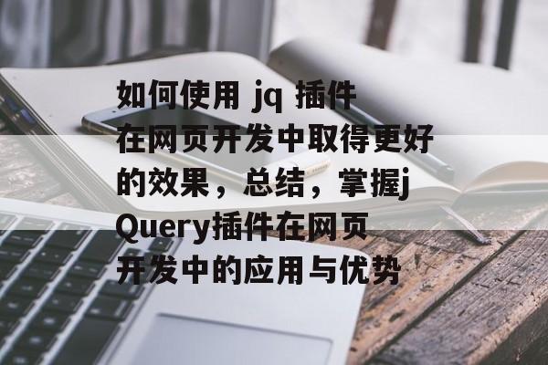 如何使用 jq 插件在网页开发中取得更好的效果,总结,掌握jQuery插件在网页开发中的应用与优势 如何使用 jq 插件在网页开发中取得更好的效果,总结,掌握jQuery插件在网页开发中的应用与优势