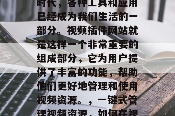 在当今数字化的互联网时代,各种工具和应用已经成为我们生活的一部分。视频插件网站就是这样一个非常重要的组成部分,它为用户提供了丰富的功能,帮助他们更好地管理和使用视频资源。,一键式管理视频资源,如何在视频插件网站上轻松操作 在当今数字化的互联网时代,各种工具和应用已经成为我们生活的一部分。视频插件网站就是这样一个非常重要的组成部分,它为用户提供了丰富的功能,帮助他们更好地管理和使用视频资源。,一键式管理视频资源,如何在视频插件网站上轻松操作