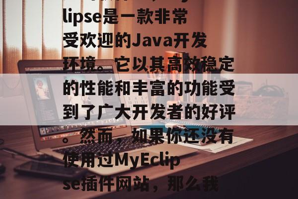 在如今的信息时代中,我们的生活越来越依赖于数字化工具,而在众多的软件中,MyEclipse是一款非常受欢迎的Java开发环境。它以其高效稳定的性能和丰富的功能受到了广大开发者的好评。然而,如果你还没有使用过MyEclipse插件网站,那么我强烈推荐你去体验一下。,升级至最新版本,MyEclipse插件站上线了! 在如今的信息时代中,我们的生活越来越依赖于数字化工具,而在众多的软件中,MyEclipse是一款非常受欢迎的Java开发环境。它以其高效稳定的性能和丰富的功能受到了广大开发者的好评。然而,如果你还没有使用过MyEclipse插件网站,那么我强烈推荐你去体验一下。,升级至最新版本,MyEclipse插件站上线了!