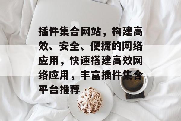插件集合网站,构建高效、安全、便捷的网络应用,快速搭建高效网络应用,丰富插件集合平台推荐 插件集合网站,构建高效、安全、便捷的网络应用,快速搭建高效网络应用,丰富插件集合平台推荐