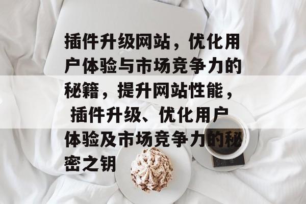 插件升级网站,优化用户体验与市场竞争力的秘籍,提升网站性能, 插件升级、优化用户体验及市场竞争力的秘密之钥 插件升级网站,优化用户体验与市场竞争力的秘籍,提升网站性能, 插件升级、优化用户体验及市场竞争力的秘密之钥