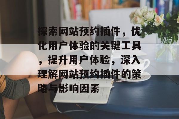 探索网站预约插件,优化用户体验的关键工具,提升用户体验,深入理解网站预约插件的策略与影响因素 探索网站预约插件,优化用户体验的关键工具,提升用户体验,深入理解网站预约插件的策略与影响因素