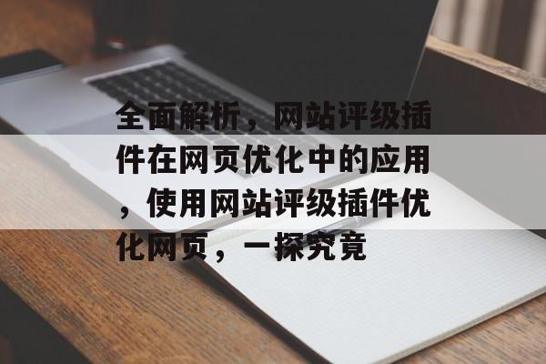 全面解析,网站评级插件在网页优化中的应用,使用网站评级插件优化网页,一探究竟 全面解析,网站评级插件在网页优化中的应用,使用网站评级插件优化网页,一探究竟