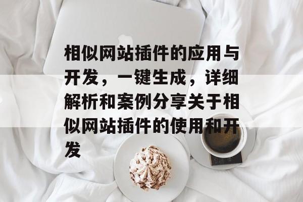 相似网站插件的应用与开发,一键生成,详细解析和案例分享关于相似网站插件的使用和开发 相似网站插件的应用与开发,一键生成,详细解析和案例分享关于相似网站插件的使用和开发