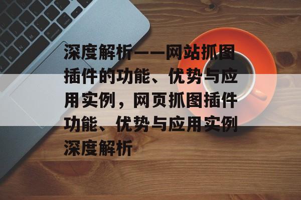 深度解析——网站抓图插件的功能、优势与应用实例,网页抓图插件功能、优势与应用实例深度解析 深度解析——网站抓图插件的功能、优势与应用实例,网页抓图插件功能、优势与应用实例深度解析