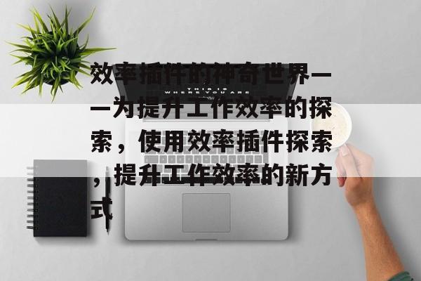 效率插件的神奇世界——为提升工作效率的探索,使用效率插件探索,提升工作效率的新方式 效率插件的神奇世界——为提升工作效率的探索,使用效率插件探索,提升工作效率的新方式