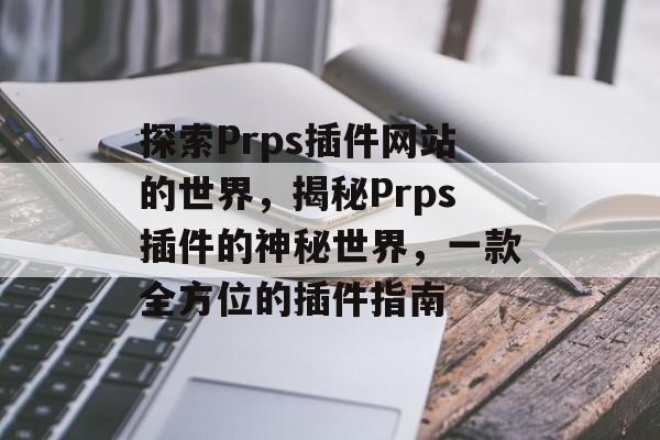 探索Prps插件网站的世界,揭秘Prps插件的神秘世界,一款全方位的插件指南 探索Prps插件网站的世界,揭秘Prps插件的神秘世界,一款全方位的插件指南