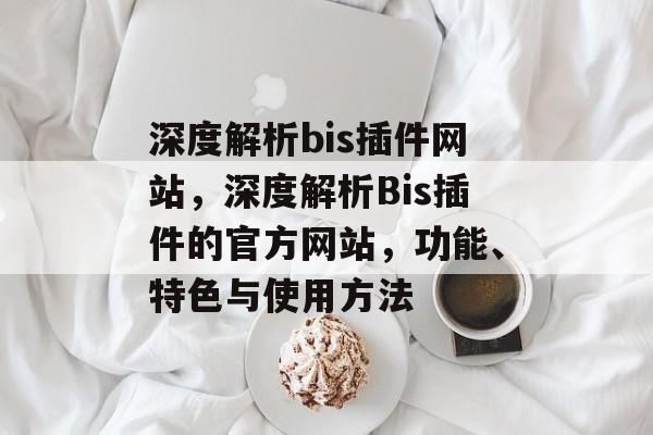 深度解析bis插件网站,深度解析Bis插件的官方网站,功能、特色与使用方法 深度解析bis插件网站,深度解析Bis插件的官方网站,功能、特色与使用方法