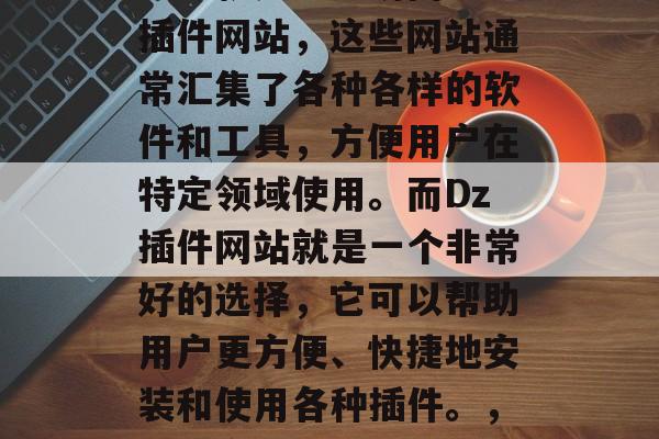 在信息爆炸的时代,获取信息的途径多种多样。其中一个非常便捷的方法就是通过访问一些插件网站,这些网站通常汇集了各种各样的软件和工具,方便用户在特定领域使用。而Dz插件网站就是一个非常好的选择,它可以帮助用户更方便、快捷地安装和使用各种插件。,一键安装,一网打尽,Dz插件网站为您提供全方位的软件与工具资源 在信息爆炸的时代,获取信息的途径多种多样。其中一个非常便捷的方法就是通过访问一些插件网站,这些网站通常汇集了各种各样的软件和工具,方便用户在特定领域使用。而Dz插件网站就是一个非常好的选择,它可以帮助用户更方便、快捷地安装和使用各种插件。,一键安装,一网打尽,Dz插件网站为您提供全方位的软件与工具资源