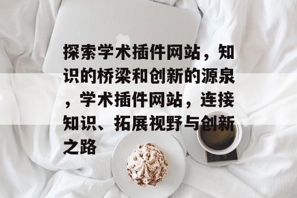 探索学术插件网站,知识的桥梁和创新的源泉,学术插件网站,连接知识、拓展视野与创新之路 探索学术插件网站,知识的桥梁和创新的源泉,学术插件网站,连接知识、拓展视野与创新之路