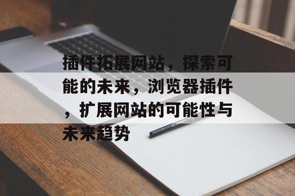 插件拓展网站,探索可能的未来,浏览器插件,扩展网站的可能性与未来趋势 插件拓展网站,探索可能的未来,浏览器插件,扩展网站的可能性与未来趋势