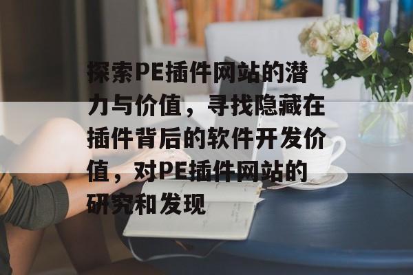 探索PE插件网站的潜力与价值,寻找隐藏在插件背后的软件开发价值,对PE插件网站的研究和发现 探索PE插件网站的潜力与价值,寻找隐藏在插件背后的软件开发价值,对PE插件网站的研究和发现