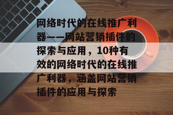 网络时代的在线推广利器——网站营销插件的探索与应用，10种有效的网络时代的在线推广利器，涵盖网站营销插件的应用与探索