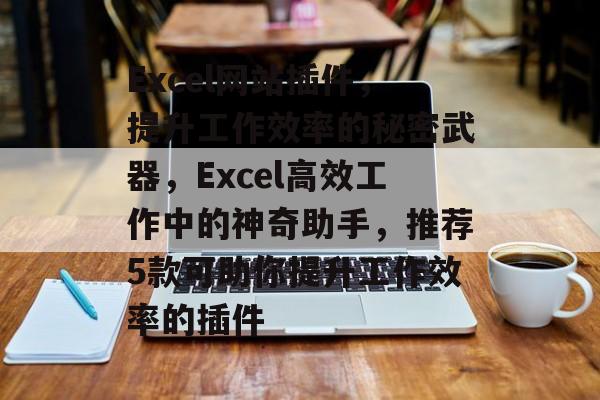 Excel网站插件,提升工作效率的秘密武器,Excel高效工作中的神奇助手,推荐5款可助你提升工作效率的插件 Excel网站插件,提升工作效率的秘密武器,Excel高效工作中的神奇助手,推荐5款可助你提升工作效率的插件