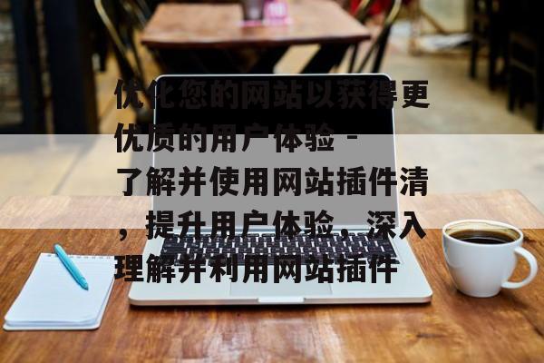 优化您的网站以获得更优质的用户体验 - 了解并使用网站插件清,提升用户体验,深入理解并利用网站插件 优化您的网站以获得更优质的用户体验 - 了解并使用网站插件清,提升用户体验,深入理解并利用网站插件