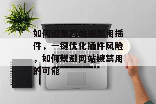 如何避免网站被禁用插件,一键优化插件风险,如何规避网站被禁用的可能 如何避免网站被禁用插件,一键优化插件风险,如何规避网站被禁用的可能