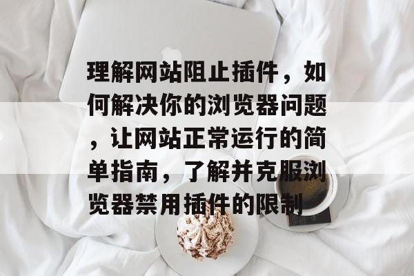 理解网站阻止插件,如何解决你的浏览器问题,让网站正常运行的简单指南,了解并克服浏览器禁用插件的限制 理解网站阻止插件,如何解决你的浏览器问题,让网站正常运行的简单指南,了解并克服浏览器禁用插件的限制
