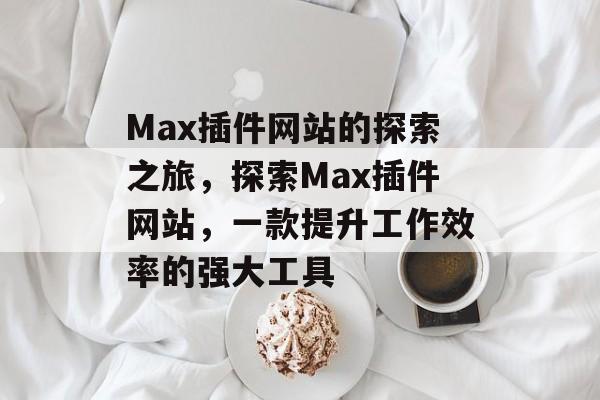 Max插件网站的探索之旅,探索Max插件网站,一款提升工作效率的强大工具 Max插件网站的探索之旅,探索Max插件网站,一款提升工作效率的强大工具