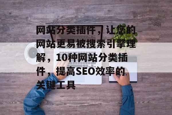 网站分类插件,让您的网站更易被搜索引擎理解,10种网站分类插件,提高SEO效率的关键工具 网站分类插件,让您的网站更易被搜索引擎理解,10种网站分类插件,提高SEO效率的关键工具