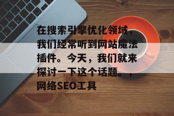在搜索引擎优化领域,我们经常听到网站魔法插件。今天,我们就来探讨一下这个话题。,网络SEO工具 在搜索引擎优化领域,我们经常听到网站魔法插件。今天,我们就来探讨一下这个话题。,网络SEO工具