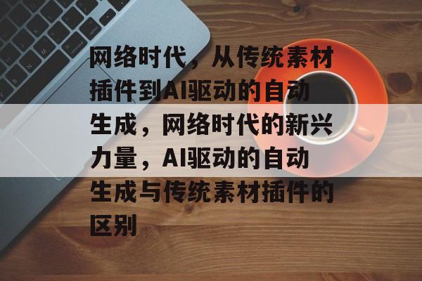 网络时代,从传统素材插件到AI驱动的自动生成,网络时代的新兴力量,AI驱动的自动生成与传统素材插件的区别 网络时代,从传统素材插件到AI驱动的自动生成,网络时代的新兴力量,AI驱动的自动生成与传统素材插件的区别
