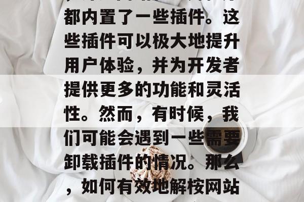 在现代的互联网环境中,许多网站和应用程序都内置了一些插件。这些插件可以极大地提升用户体验,并为开发者提供更多的功能和灵活性。然而,有时候,我们可能会遇到一些需要卸载插件的情况。那么,如何有效地解桉网站插件呢?,如何高效卸载网站插件 在现代的互联网环境中,许多网站和应用程序都内置了一些插件。这些插件可以极大地提升用户体验,并为开发者提供更多的功能和灵活性。然而,有时候,我们可能会遇到一些需要卸载插件的情况。那么,如何有效地解桉网站插件呢?,如何高效卸载网站插件