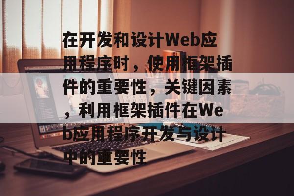在开发和设计Web应用程序时,使用框架插件的重要性,关键因素,利用框架插件在Web应用程序开发与设计中的重要性 在开发和设计Web应用程序时,使用框架插件的重要性,关键因素,利用框架插件在Web应用程序开发与设计中的重要性
