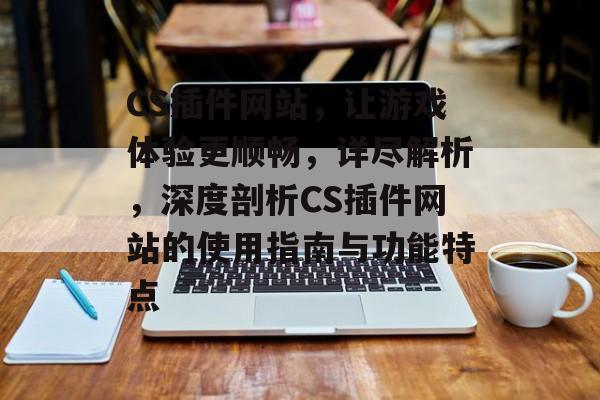 CS插件网站,让游戏体验更顺畅,详尽解析,深度剖析CS插件网站的使用指南与功能特点 CS插件网站,让游戏体验更顺畅,详尽解析,深度剖析CS插件网站的使用指南与功能特点