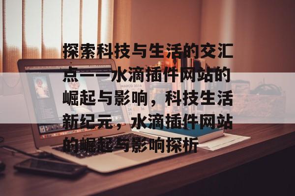 探索科技与生活的交汇点——水滴插件网站的崛起与影响,科技生活新纪元,水滴插件网站的崛起与影响探析 探索科技与生活的交汇点——水滴插件网站的崛起与影响,科技生活新纪元,水滴插件网站的崛起与影响探析