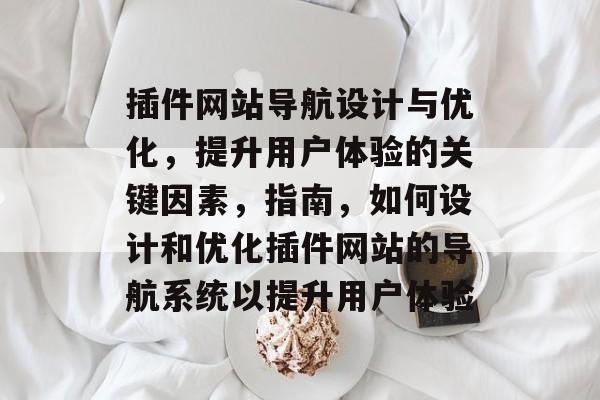 插件网站导航设计与优化,提升用户体验的关键因素,指南,如何设计和优化插件网站的导航系统以提升用户体验 插件网站导航设计与优化,提升用户体验的关键因素,指南,如何设计和优化插件网站的导航系统以提升用户体验