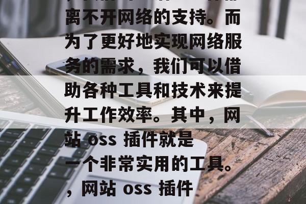 在现代的互联网环境中,我们的生活、工作都离不开网络的支持。而为了更好地实现网络服务的需求,我们可以借助各种工具和技术来提升工作效率。其中,网站 oss 插件就是一个非常实用的工具。,网站 oss 插件使用教程,提升工作效率的关键技术 在现代的互联网环境中,我们的生活、工作都离不开网络的支持。而为了更好地实现网络服务的需求,我们可以借助各种工具和技术来提升工作效率。其中,网站 oss 插件就是一个非常实用的工具。,网站 oss 插件使用教程,提升工作效率的关键技术