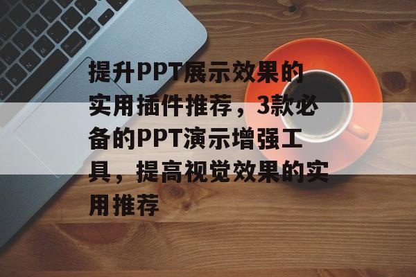 提升PPT展示效果的实用插件推荐,3款必备的PPT演示增强工具,提高视觉效果的实用推荐 提升PPT展示效果的实用插件推荐,3款必备的PPT演示增强工具,提高视觉效果的实用推荐