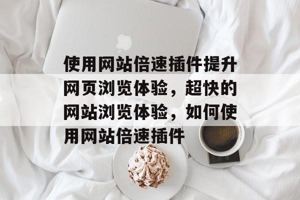 使用网站倍速插件提升网页浏览体验,超快的网站浏览体验,如何使用网站倍速插件 使用网站倍速插件提升网页浏览体验,超快的网站浏览体验,如何使用网站倍速插件