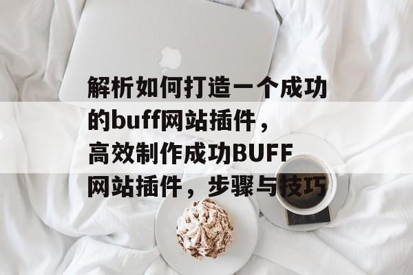 解析如何打造一个成功的buff网站插件,高效制作成功BUFF网站插件,步骤与技巧 解析如何打造一个成功的buff网站插件,高效制作成功BUFF网站插件,步骤与技巧