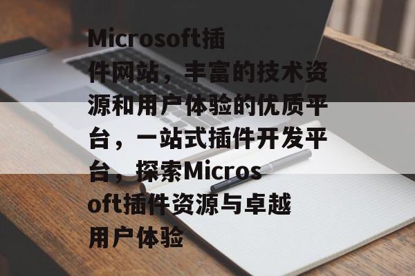 Microsoft插件网站,丰富的技术资源和用户体验的优质平台,一站式插件开发平台,探索Microsoft插件资源与卓越用户体验 Microsoft插件网站,丰富的技术资源和用户体验的优质平台,一站式插件开发平台,探索Microsoft插件资源与卓越用户体验