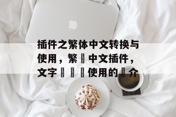插件之繁体中文转换与使用,繁體中文插件,文字轉換與使用的簡介 插件之繁体中文转换与使用,繁體中文插件,文字轉換與使用的簡介