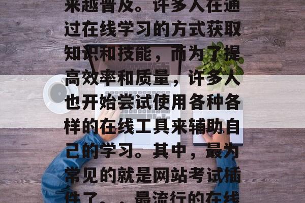 在今天这个信息化时代,网络教育已经变得越来越普及。许多人在通过在线学习的方式获取知识和技能,而为了提高效率和质量,许多人也开始尝试使用各种各样的在线工具来辅助自己的学习。其中,最为常见的就是网站考试插件了。,最流行的在线学习工具,网络考试插件 在今天这个信息化时代,网络教育已经变得越来越普及。许多人在通过在线学习的方式获取知识和技能,而为了提高效率和质量,许多人也开始尝试使用各种各样的在线工具来辅助自己的学习。其中,最为常见的就是网站考试插件了。,最流行的在线学习工具,网络考试插件